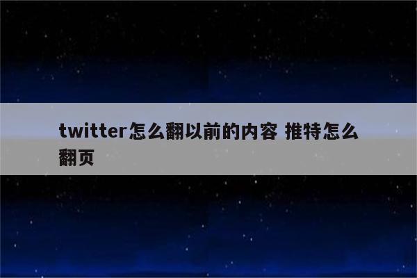 twitter怎么翻以前的内容 推特怎么翻页