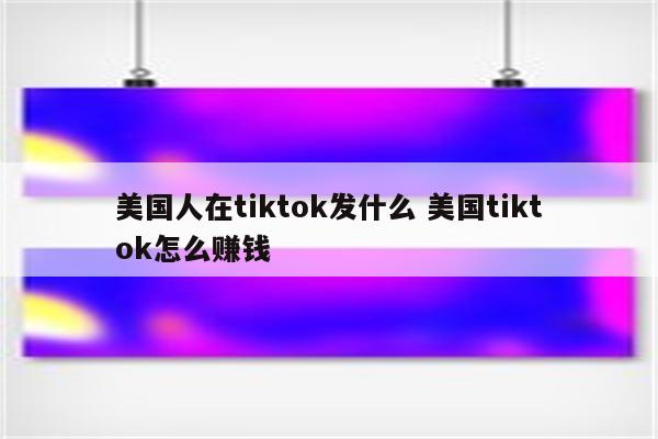 美国人在tiktok发什么 美国tiktok怎么赚钱
