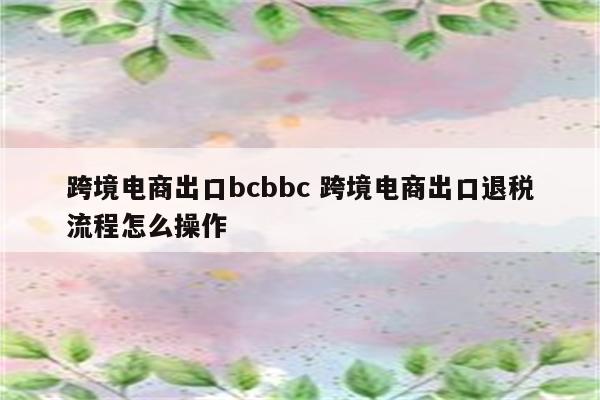 跨境电商出口bcbbc 跨境电商出口退税流程怎么操作