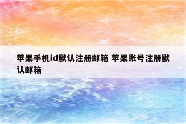 苹果手机id默认注册邮箱 苹果账号注册默认邮箱