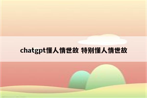 chatgpt懂人情世故 特别懂人情世故