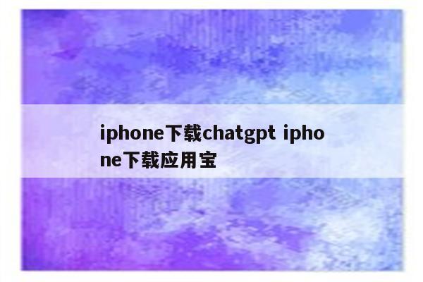 iphone下载chatgpt iphone下载应用宝