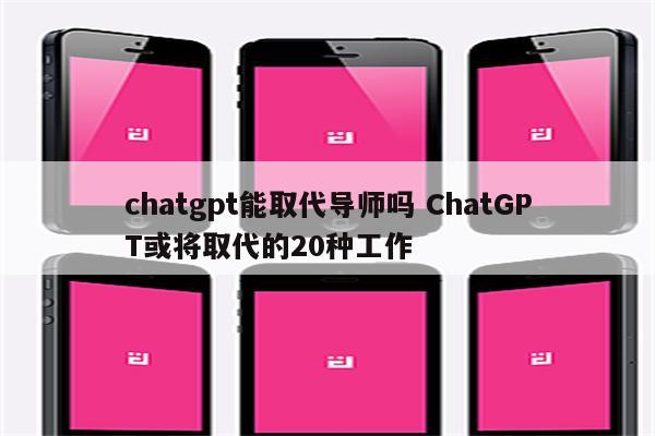 chatgpt能取代导师吗 ChatGPT或将取代的20种工作