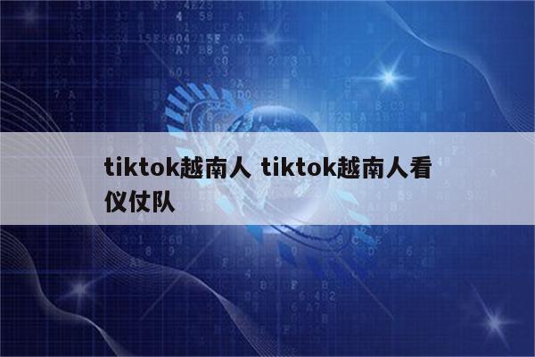 tiktok越南人 tiktok越南人看仪仗队