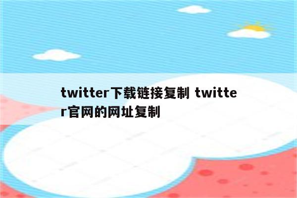 twitter下载链接复制 twitter官网的网址复制