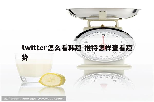 twitter怎么看韩趋 推特怎样查看趋势