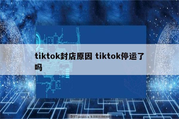 tiktok封店原因 tiktok停运了吗