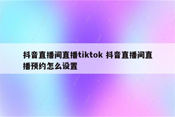 抖音直播间直播tiktok 抖音直播间直播预约怎么设置