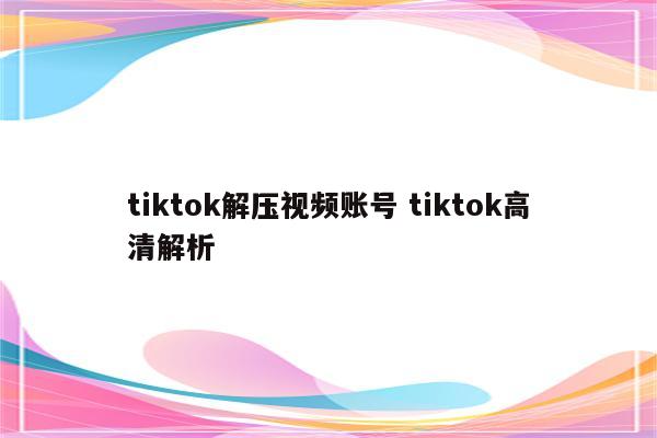 tiktok解压视频账号 tiktok高清解析