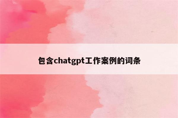 包含chatgpt工作案例的词条