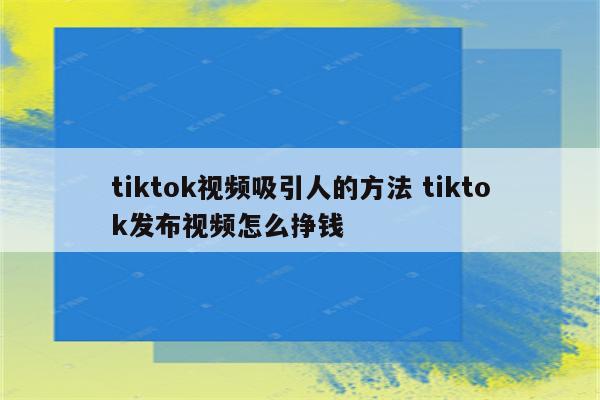 tiktok视频吸引人的方法 tiktok发布视频怎么挣钱