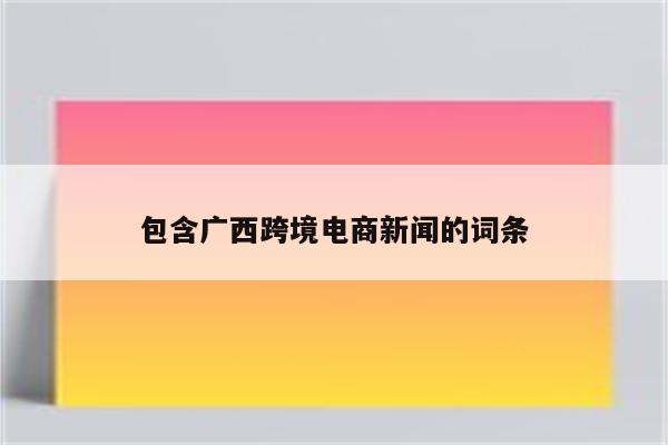 包含广西跨境电商新闻的词条