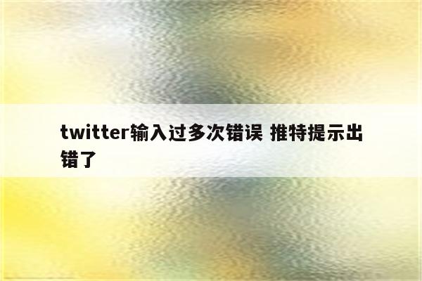 twitter输入过多次错误 推特提示出错了