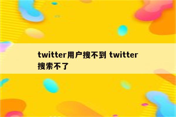 twitter用户搜不到 twitter搜索不了