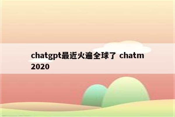 chatgpt最近火遍全球了 chatm2020