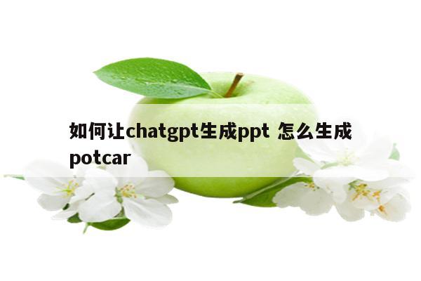 如何让chatgpt生成ppt 怎么生成potcar