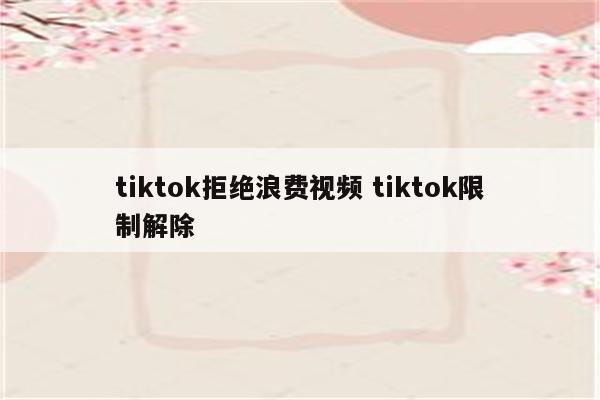 tiktok拒绝浪费视频 tiktok限制解除