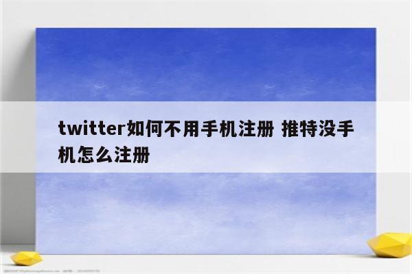 twitter如何不用手机注册 推特没手机怎么注册