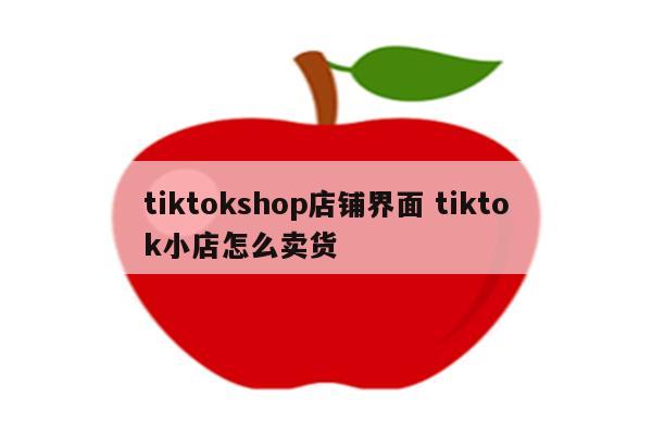 tiktokshop店铺界面 tiktok小店怎么卖货