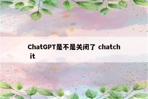 ChatGPT是不是关闭了 chatch it
