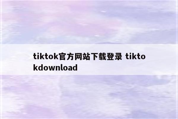 tiktok官方网站下载登录 tiktokdownload