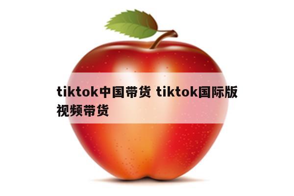 tiktok中国带货 tiktok国际版视频带货