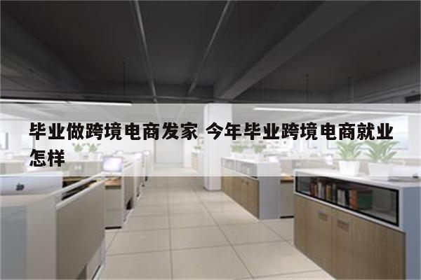 毕业做跨境电商发家 今年毕业跨境电商就业怎样