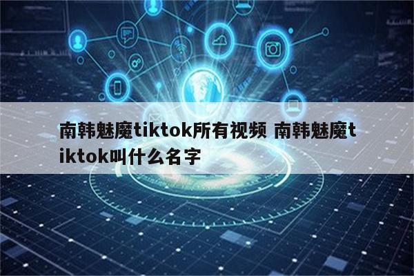 南韩魅魔tiktok所有视频 南韩魅魔tiktok叫什么名字