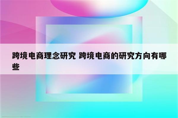 跨境电商理念研究 跨境电商的研究方向有哪些