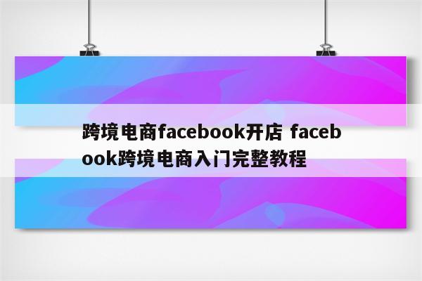 跨境电商facebook开店 facebook跨境电商入门完整教程