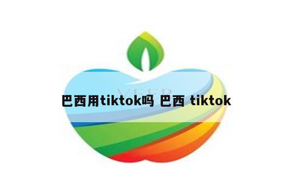 巴西用tiktok吗 巴西 tiktok