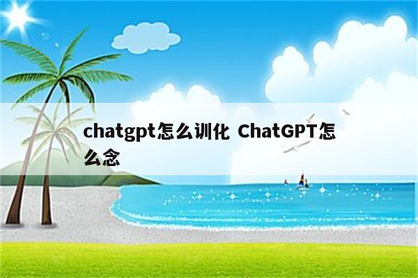 chatgpt怎么训化 ChatGPT怎么念