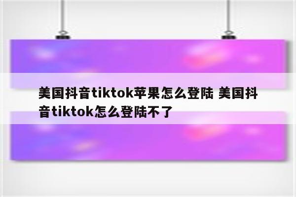美国抖音tiktok苹果怎么登陆 美国抖音tiktok怎么登陆不了