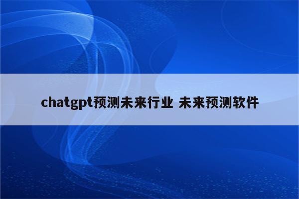 chatgpt预测未来行业 未来预测软件