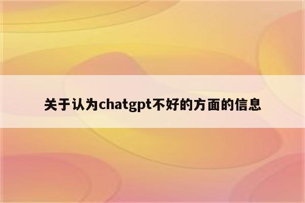 关于认为chatgpt不好的方面的信息