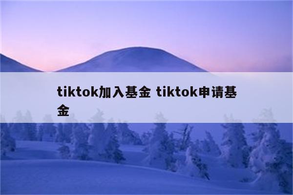 tiktok加入基金 tiktok申请基金
