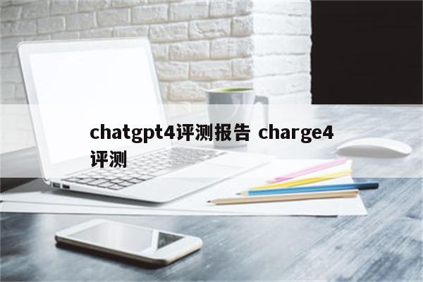 chatgpt4评测报告 charge4评测