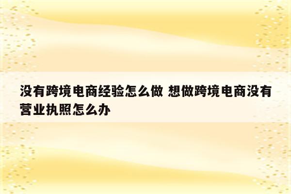 没有跨境电商经验怎么做 想做跨境电商没有营业执照怎么办