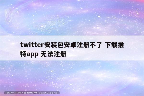 twitter安装包安卓注册不了 下载推特app 无法注册