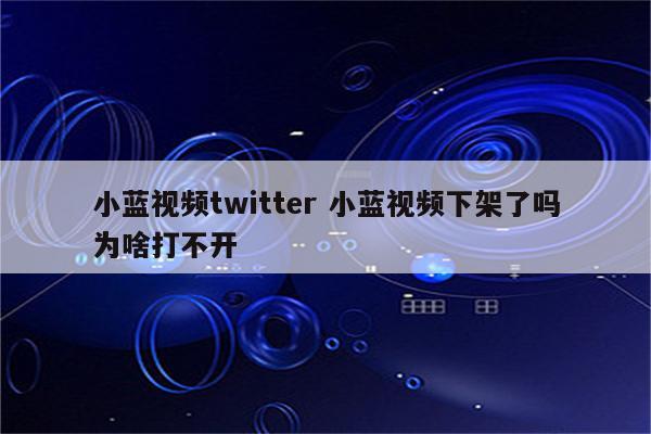 小蓝视频twitter 小蓝视频下架了吗为啥打不开