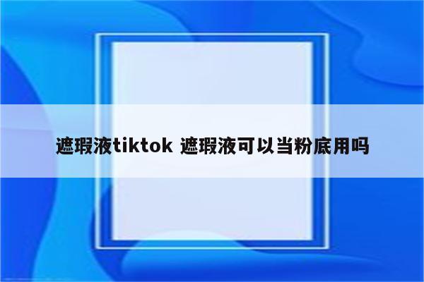 遮瑕液tiktok 遮瑕液可以当粉底用吗