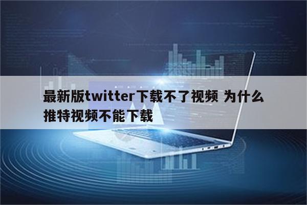 最新版twitter下载不了视频 为什么推特视频不能下载