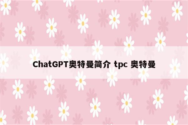ChatGPT奥特曼简介 tpc 奥特曼