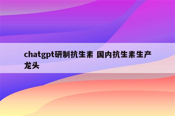 chatgpt研制抗生素 国内抗生素生产龙头