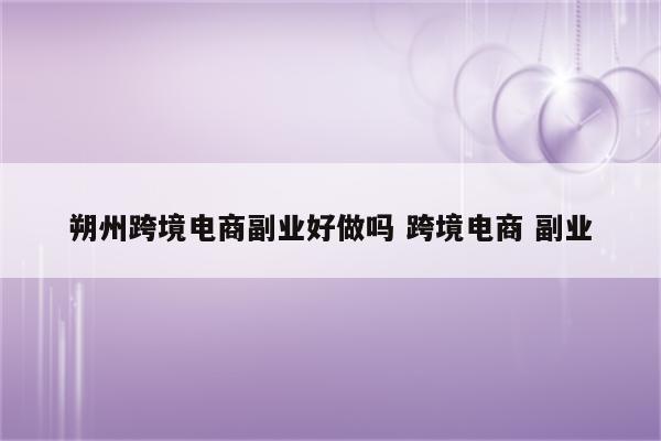 朔州跨境电商副业好做吗 跨境电商 副业