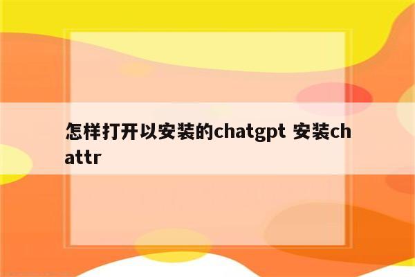 怎样打开以安装的chatgpt 安装chattr