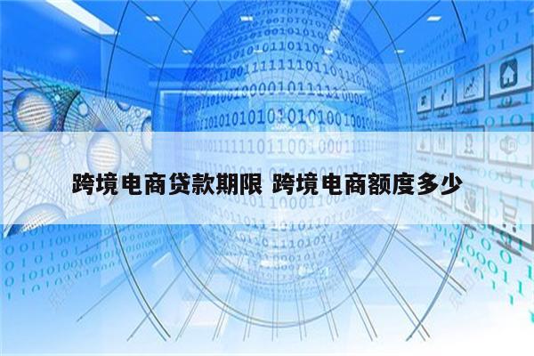 跨境电商贷款期限 跨境电商额度多少