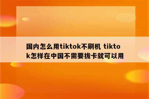 国内怎么用tiktok不刷机 tiktok怎样在中国不需要拔卡就可以用