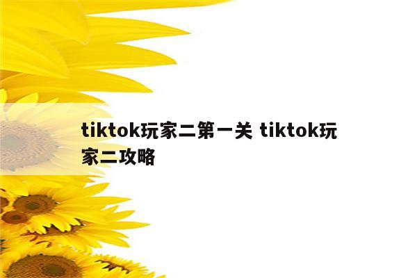 tiktok玩家二第一关 tiktok玩家二攻略