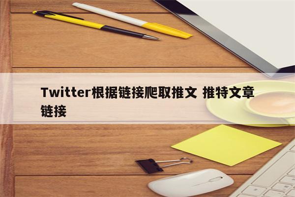 Twitter根据链接爬取推文 推特文章链接